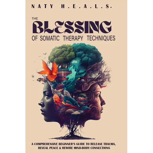 The Blessing of Somatic Therapy Techniques: A Comprehensive Beginner's Guide to Release Trauma, Reveal Peace & Rewire Mind-Body Connections - Paperback