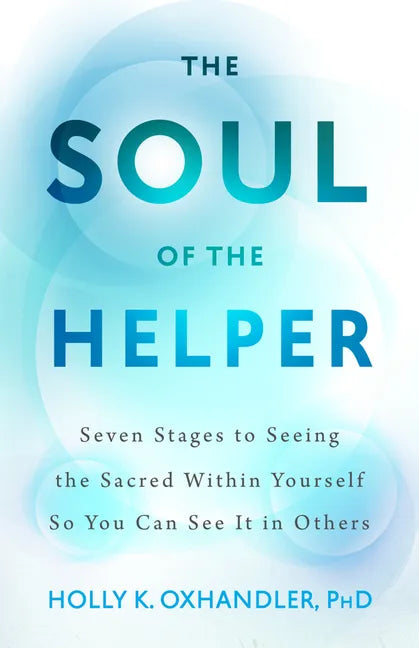 The Soul of the Helper: Seven Stages to Seeing the Sacred Within Yourself So You Can See It in Others - Hardcover