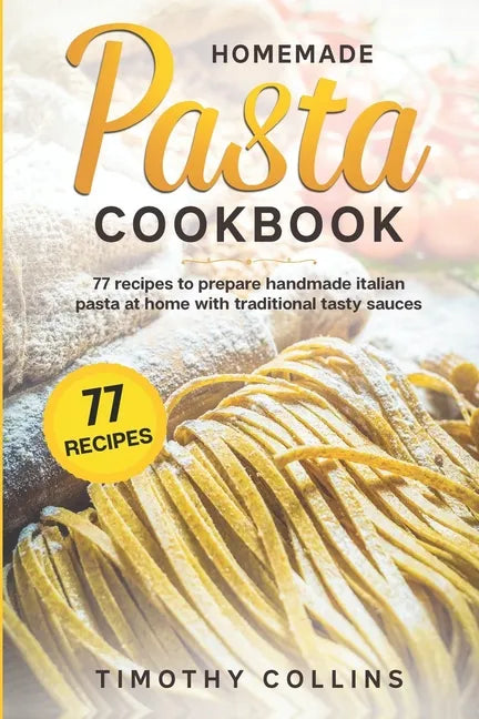 Homemade Pasta Cookbook: 77 Recipes To Prepare Handmade Italian Pasta At Home With Traditional Tasty Sauces - Paperback