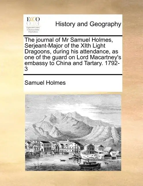 The Journal of MR Samuel Holmes, Serjeant-Major of the Xith Light Dragoons, During His Attendance, as One of the Guard on Lord Macartney's Embassy to - Paperback