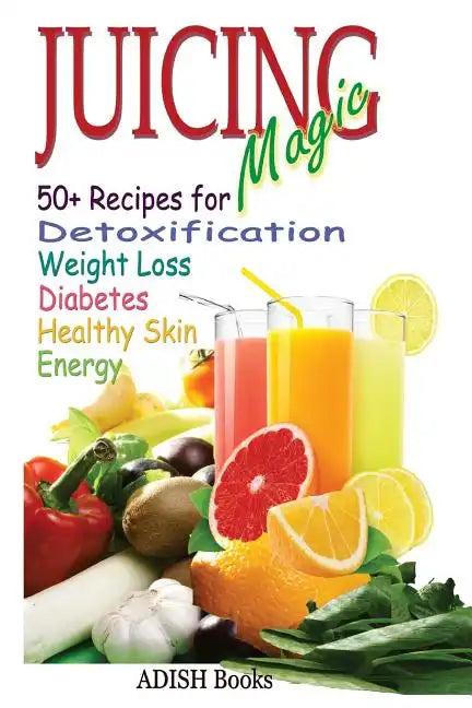 Juicing Magic: 50+ Recipes for Detoxification, Weight Loss, Healthy Smooth Skin, Diabetes, Gain Energy and De-Stress - Paperback