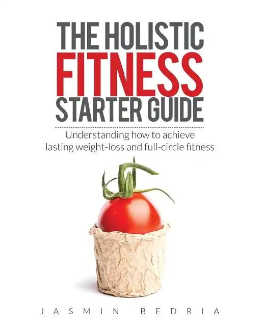 The Holistic Fitness Starter Guide: Understanding how to achieve lasting weight-loss and full-circle fitness - Paperback