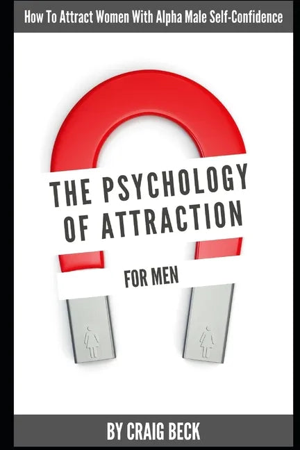 The Psychology Of Attraction For Men: How To Attract Women With Alpha Male Self-Confidence - Paperback