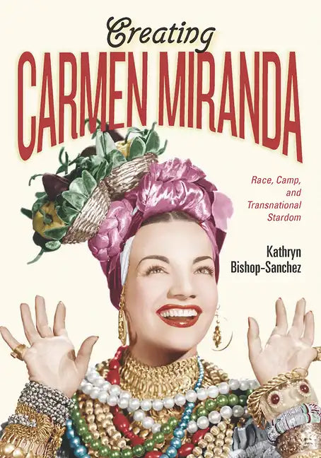 Creating Carmen Miranda: Race, Camp, and Transnational Stardom - Hardcover