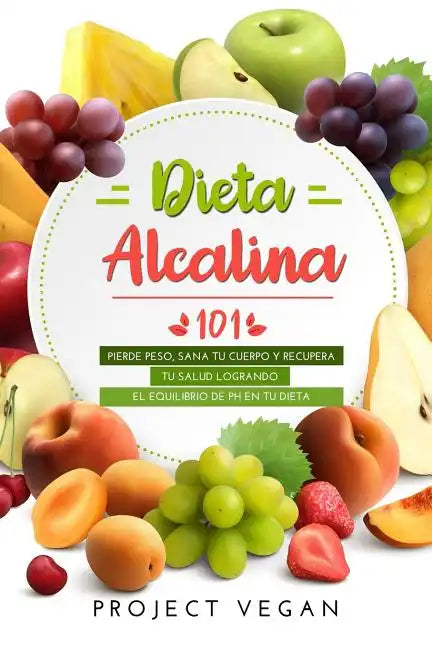 Dieta Alcalina 101: El Libro Completo Sobre La Dieta Alcalina Vegana Para Principiantes: Pierde Peso, Sana Tu Cuerpo Y Recupera Tu Salud L - Paperback