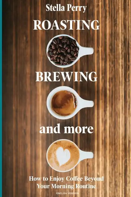 Roasting, Brewing and More: How to Enjoy Coffee Beyond your Morning Routine - Paperback