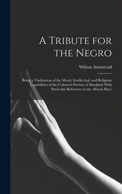 A Tribute for the Negro: Being a Vindication of the Moral, Intellectual, and Religious Capabilities of the Coloured Portion of Mankind; With Pa - Hardcover