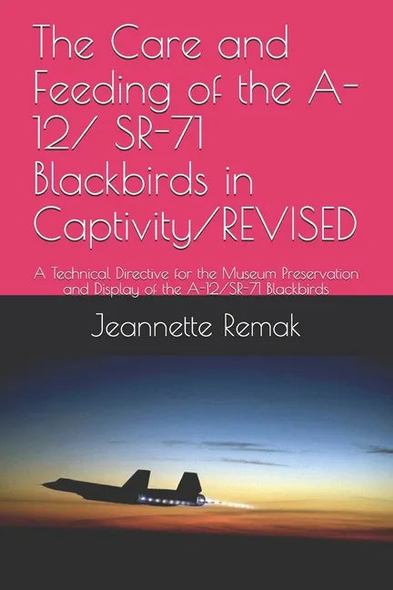 The Care and Feeding of the A-12/ SR-71 Blackbirds in Captivity/REVISED: A Technical Directive for the Museum Preservation and Display of the A-12/SR- - Paperback