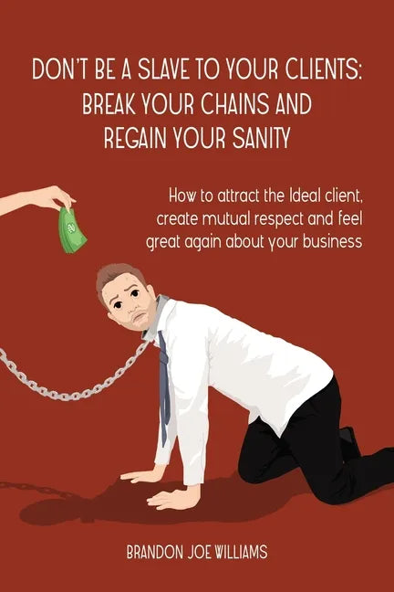 Don't Be a Slave to Your Clients: Break Your Chains and Regain Your Sanity: How to Attract the Ideal Client, Create Mutual Respect and Feel Great Agai - Paperback