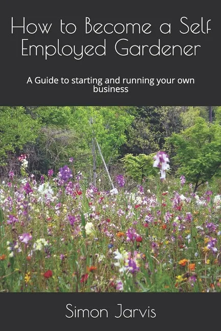How to Become a Self Employed Gardener: A Guide to starting and running your own business - Paperback