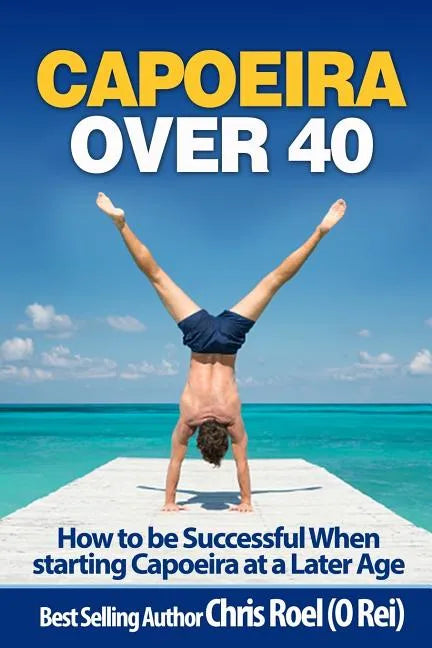 Capoeira Over 40: How to Be Successful When Starting Capoeira at a Later Age - Paperback