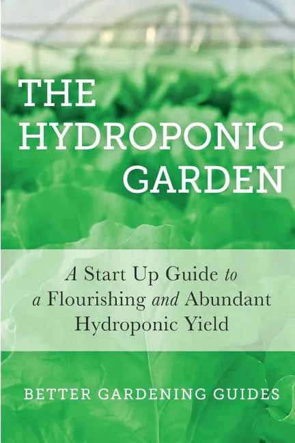 The Hydroponic Garden: A Start Up Guide To A Flourishing And Abundant Hydroponic Yield - Paperback