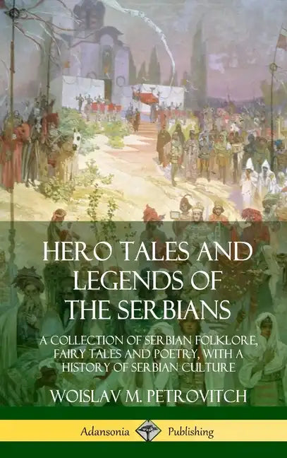 Hero Tales and Legends of the Serbians: A Collection of Serbian Folklore, Fairy Tales and Poetry, with a History of Serbian Culture (Hardcover) - Hardcover