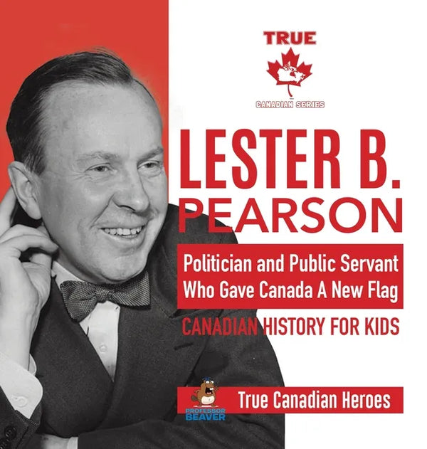 Lester B. Pearson - Politician and Public Servant Who Gave Canada A New Flag Canadian History for Kids True Canadian Heroes - Hardcover