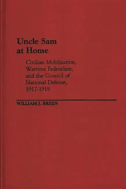 Uncle Sam at Home: Civilian Mobilization, Wartime Federalism, and the Council of National Defense, 1917-1919 - Hardcover
