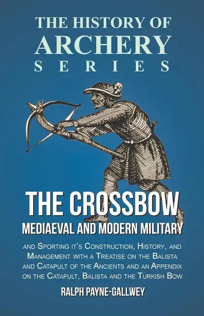 The Crossbow - Mediaeval and Modern Military and Sporting it's Construction, History, and Management: With a Treatise on the Balista and Catapult of t - Paperback