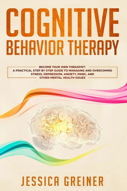 Cognitive Behavior Therapy: A Practical Step By Step Guide To Managing And Overcoming Stress, Depression, Anxiety, Panic, And Other Mental Health Issu - Paperback