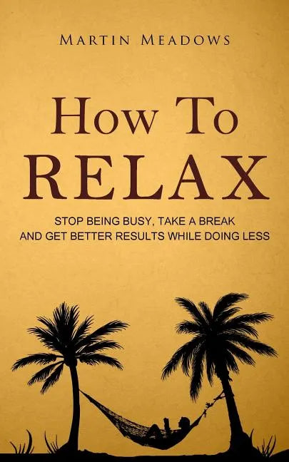 How to Relax: Stop Being Busy, Take a Break and Get Better Results While Doing Less - Paperback