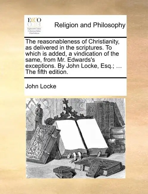 The Reasonableness of Christianity, as Delivered in the Scriptures. to Which Is Added, a Vindication of the Same, from Mr. Edwards's Exceptions. by Jo - Paperback