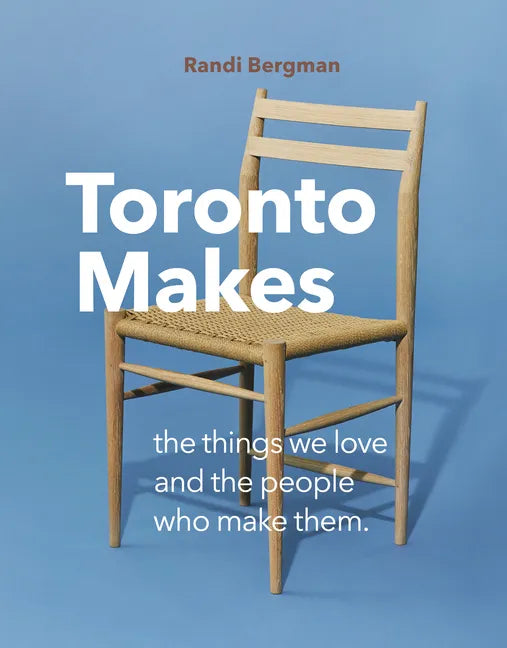 Toronto Makes: The Things We Love and the People Who Make Them - Hardcover