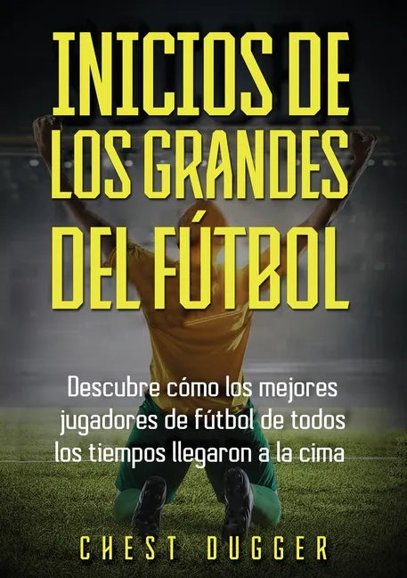 Inicios de los Grandes del Fútbol: Descubre cómo los mejores jugadores de fútbol de todos los tiempos llegaron a la cima (Entrenamientos de Fútbol) (S - Paperback