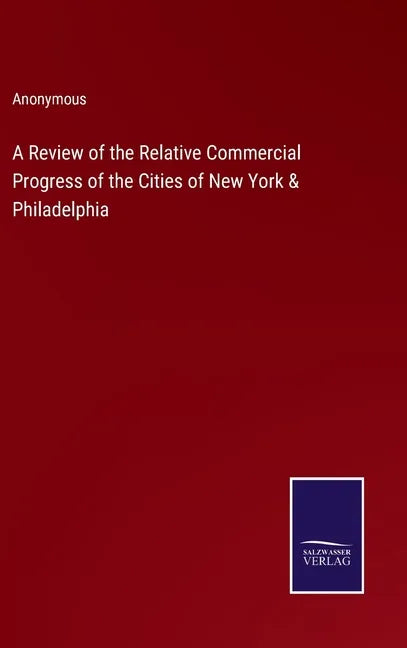 A Review of the Relative Commercial Progress of the Cities of New York & Philadelphia - Hardcover