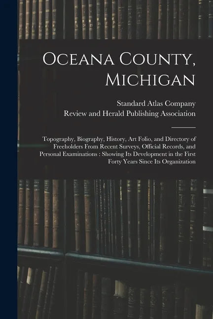 Oceana County, Michigan: Topography, Biography, History, Art Folio, and Directory of Freeholders From Recent Surveys, Official Records, and Per - Paperback