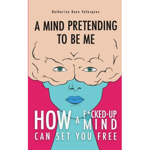 A Mind Pretending To Be Me: How A F*cked-up Mind Can Set You Free - Paperback