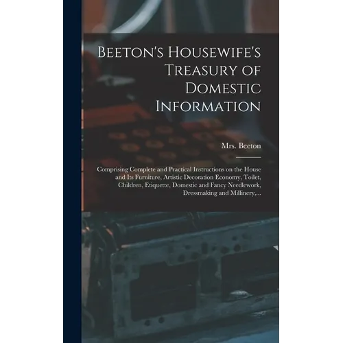 Beeton's Housewife's Treasury of Domestic Information: Comprising Complete and Practical Instructions on the House and Its Furniture, Artistic Decorat - Hardcover