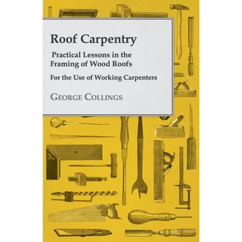 Roof Carpentry - Practical Lessons in the Framing of Wood Roofs - For the Use of Working Carpenters - Paperback