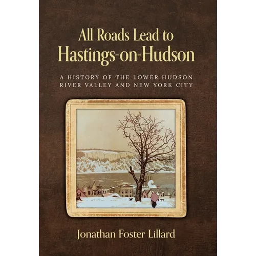 All Roads Lead to Hastings-on-Hudson: A History of the Lower Hudson River Valley and New York City - Hardcover