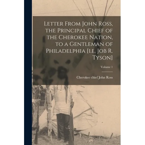 Letter From John Ross, the Principal Chief of the Cherokee Nation, to a Gentleman of Philadelphia [i.e. Job R. Tyson]; Volume 1 - Paperback