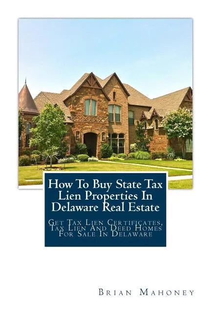 How To Buy State Tax Lien Properties In Delaware Real Estate: Get Tax Lien Certificates, Tax Lien And Deed Homes For Sale In Delaware - Paperback