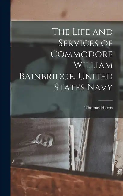 The Life and Services of Commodore William Bainbridge, United States Navy - Hardcover