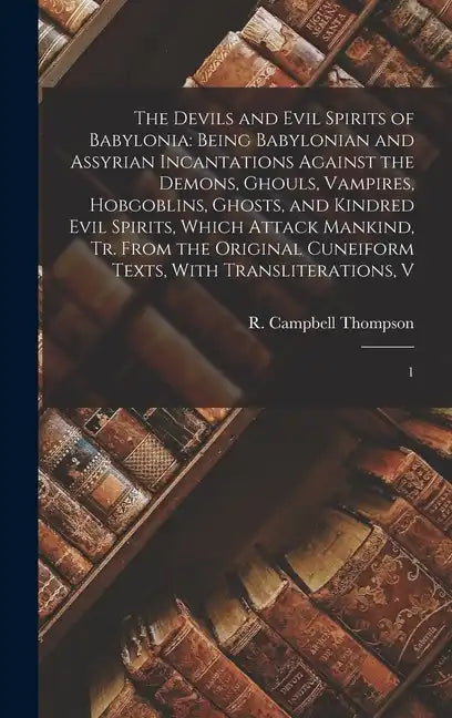 The Devils and Evil Spirits of Babylonia: Being Babylonian and Assyrian Incantations Against the Demons, Ghouls, Vampires, Hobgoblins, Ghosts, and Kin - Hardcover