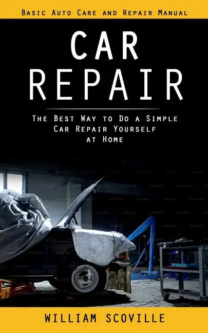 Car Repair: Basic Auto Care and Repair Manual (The Best Way to Do a Simple Car Repair Yourself at Home) - Paperback