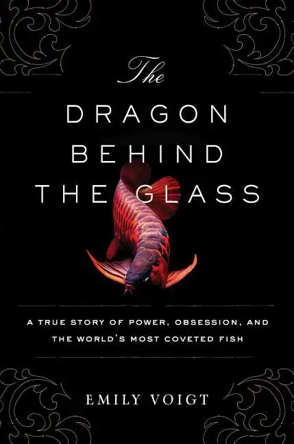 The Dragon Behind the Glass: A True Story of Power, Obsession, and the World's Most Coveted Fish - Paperback