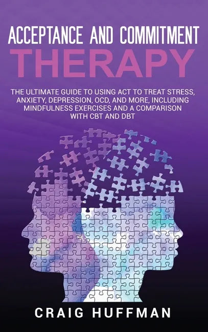 Acceptance and Commitment Therapy: The Ultimate Guide to Using ACT to Treat Stress, Anxiety, Depression, OCD, and More, Including Mindfulness Exercise - Hardcover
