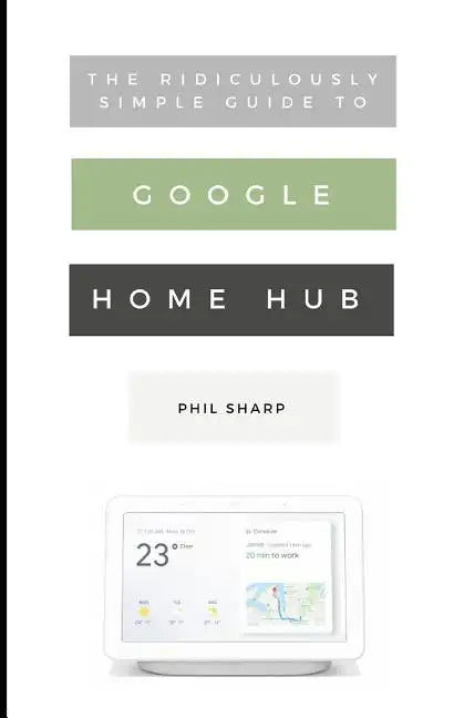 The Ridiculously Simple Guide to Google Home Hub: A Practical Guide to Setting Up a Smart Home - Paperback