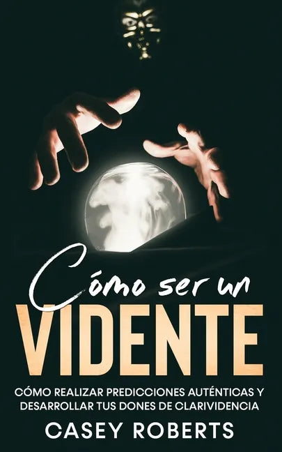 Cómo ser un Vidente: Cómo Realizar Predicciones Auténticas y Desarrollar tus Dones de Clarividencia - Paperback