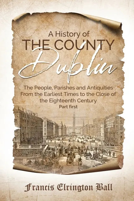 A History of the County Dublin: The People, Parishes and Antiquities From the Earliest Times to the Close of the Eighteenth Century (Part first) - Paperback