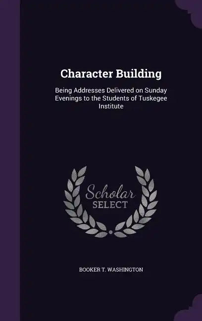 Character Building: Being Addresses Delivered on Sunday Evenings to the Students of Tuskegee Institute - Hardcover