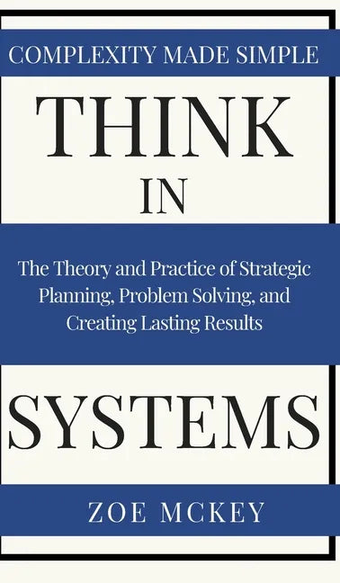 Think in Systems: The Theory and Practice of Strategic Planning, Problem Solving, and Creating Lasting Results - Complexity Made Simple - Hardcover