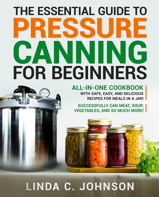 The Essential Guide to Pressure Canning for Beginners: All-In-One cookbook with Safe, Easy, and Delicious Recipes for Meals in a Jar! Successfully Can - Paperback