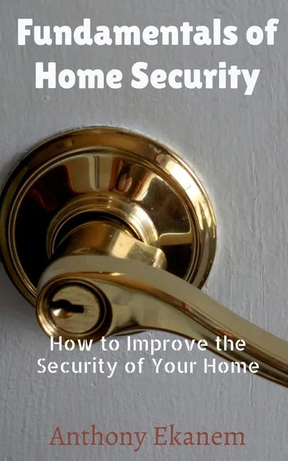 Fundamentals of Home Security: How to Improve the Security of Your Home - Paperback