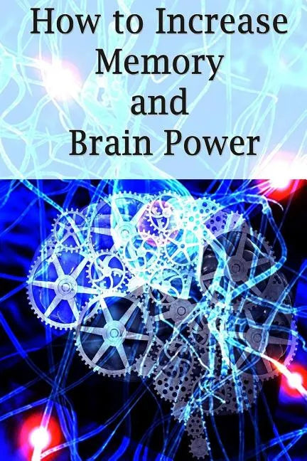 How To Increase Memory And Brain Power: Proven Strategies On How To Increase Brain Capacity, Speed and Power - Paperback