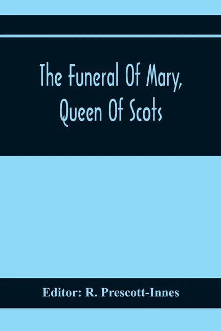The Funeral Of Mary, Queen Of Scots. A Collection Of Curious Tracts, Relating To The Burial Of This Unfortunate Princess, Being Reprints Of Rare Origi - Paperback