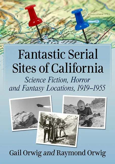 Fantastic Serial Sites of California: Science Fiction, Horror and Fantasy Locations, 1919-1955 - Paperback