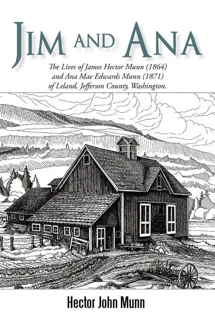 Jim and Ana: The Lives of James Hector Munn (1864-1926) and Ana Mae Edwards Munn (1871-1955) of Leland, Jefferson County, Washingto - Paperback
