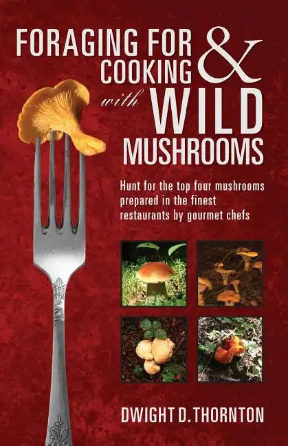 Foraging For & Cooking with Wild Mushrooms: Hunt for the top four mushrooms that can only be found in the best Restaurants that Gourmet Chefs cook wit - Paperback